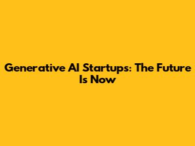 Generative AI Startups: The Future Is Now