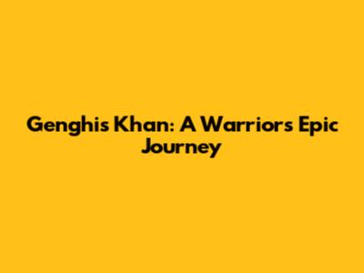 Genghis Khan: A Warrior's Epic Journey