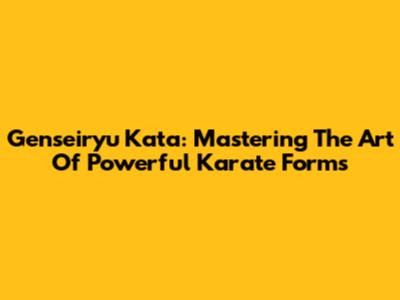 Genseiryu Kata: Mastering The Art Of Powerful Karate Forms