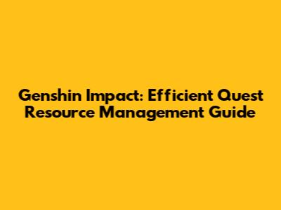 Genshin Impact: Efficient Quest Resource Management Guide