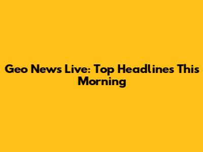 Geo News Live: Top Headlines This Morning