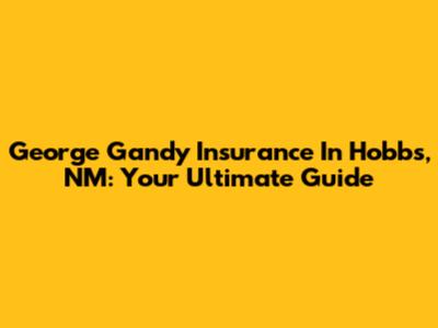 George Gandy Insurance In Hobbs, NM: Your Ultimate Guide