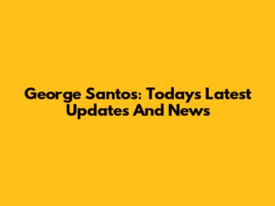 George Santos: Today's Latest Updates And News