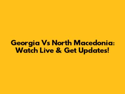 Georgia Vs North Macedonia: Watch Live & Get Updates!