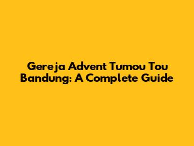 Gereja Advent Tumou Tou Bandung: A Complete Guide