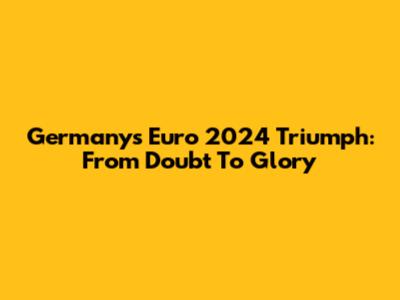 Germany's Euro 2024 Triumph: From Doubt To Glory