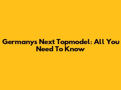 Germany's Next Topmodel: All You Need To Know