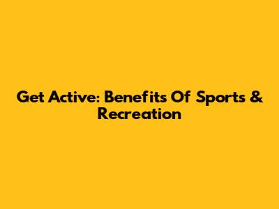 Get Active: Benefits Of Sports & Recreation