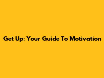 Get Up: Your Guide To Motivation