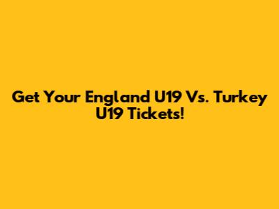 Get Your England U19 Vs. Turkey U19 Tickets!