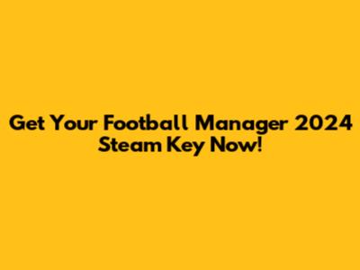 Get Your Football Manager 2024 Steam Key Now!
