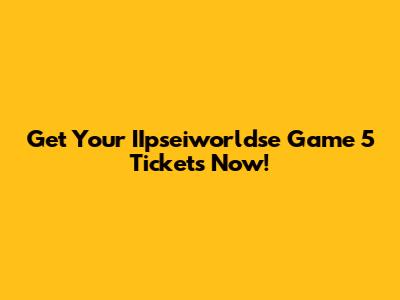 Get Your IIpseiworldse Game 5 Tickets Now!