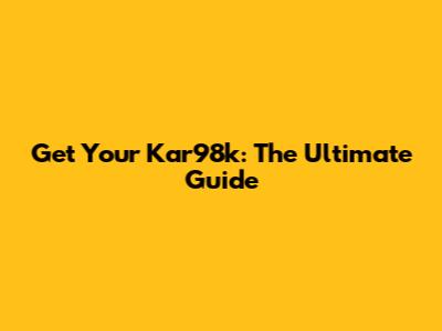 Get Your Kar98k: The Ultimate Guide