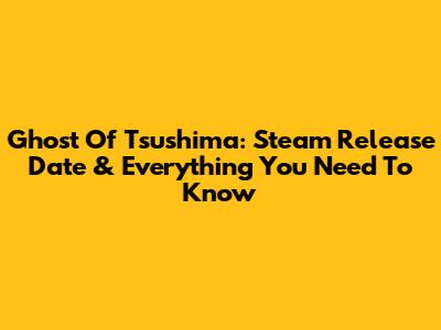 Ghost Of Tsushima: Steam Release Date & Everything You Need To Know
