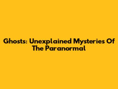 Ghosts: Unexplained Mysteries Of The Paranormal