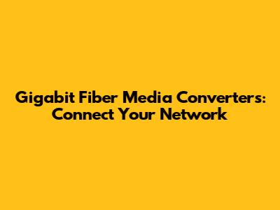 Gigabit Fiber Media Converters: Connect Your Network