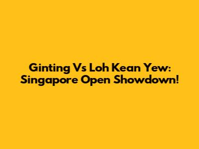 Ginting Vs Loh Kean Yew: Singapore Open Showdown!