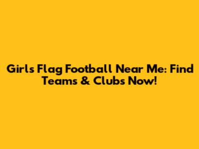 Girls Flag Football Near Me: Find Teams & Clubs Now!