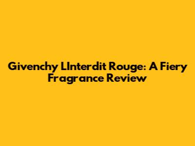Givenchy L'Interdit Rouge: A Fiery Fragrance Review