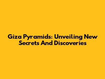 Giza Pyramids: Unveiling New Secrets And Discoveries