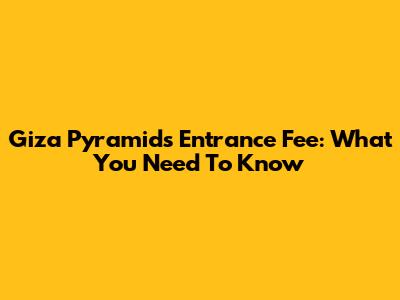 Giza Pyramids Entrance Fee: What You Need To Know