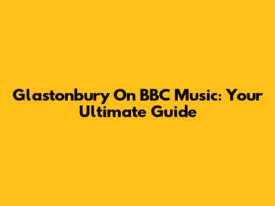 Glastonbury On BBC Music: Your Ultimate Guide