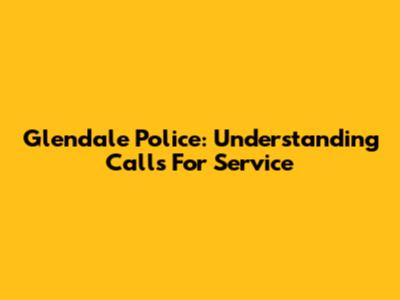 Glendale Police: Understanding Calls For Service