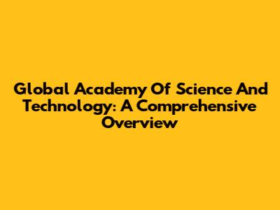 Global Academy Of Science And Technology: A Comprehensive Overview