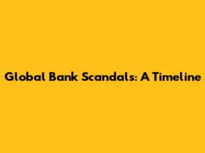 Global Bank Scandals: A Timeline