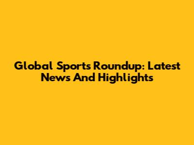 Global Sports Roundup: Latest News And Highlights