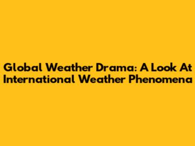 Global Weather Drama: A Look At International Weather Phenomena