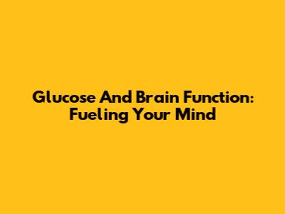 Glucose And Brain Function: Fueling Your Mind