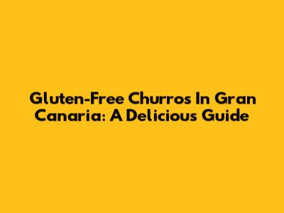 Gluten-Free Churros In Gran Canaria: A Delicious Guide