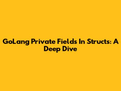 GoLang Private Fields In Structs: A Deep Dive