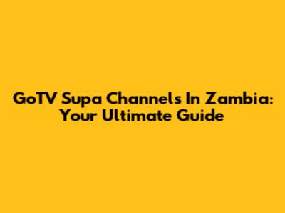 GoTV Supa Channels In Zambia: Your Ultimate Guide