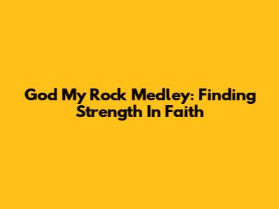 God My Rock Medley: Finding Strength In Faith
