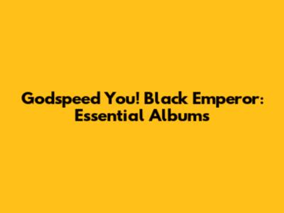 Godspeed You! Black Emperor: Essential Albums