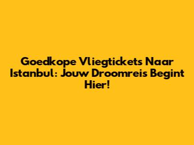 Goedkope Vliegtickets Naar Istanbul: Jouw Droomreis Begint Hier!