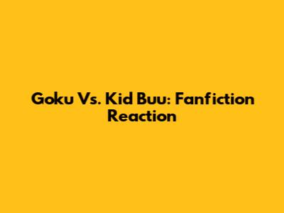 Goku Vs. Kid Buu: Fanfiction Reaction