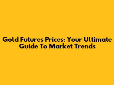 Gold Futures Prices: Your Ultimate Guide To Market Trends