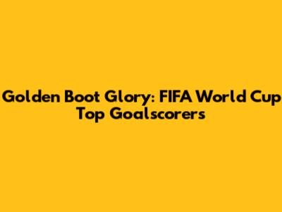 Golden Boot Glory: FIFA World Cup Top Goalscorers