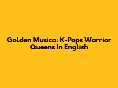 Golden Musica: K-Pop's Warrior Queens In English