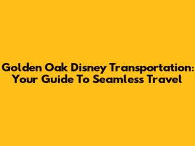 Golden Oak Disney Transportation: Your Guide To Seamless Travel