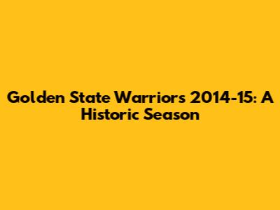 Golden State Warriors 2014-15: A Historic Season