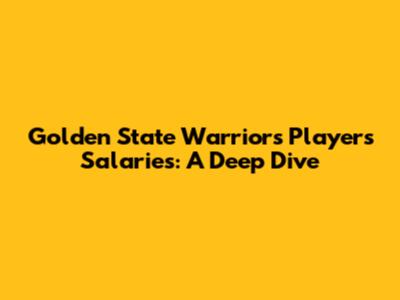 Golden State Warriors Players' Salaries: A Deep Dive