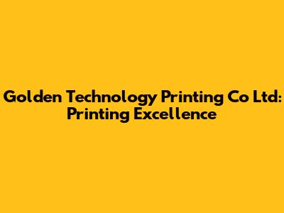 Golden Technology Printing Co Ltd: Printing Excellence