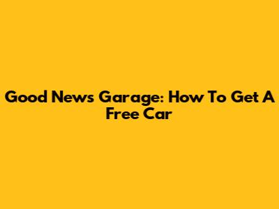 Good News Garage: How To Get A Free Car