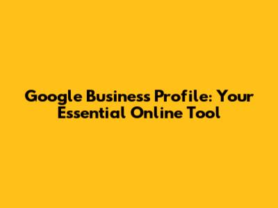 Google Business Profile: Your Essential Online Tool
