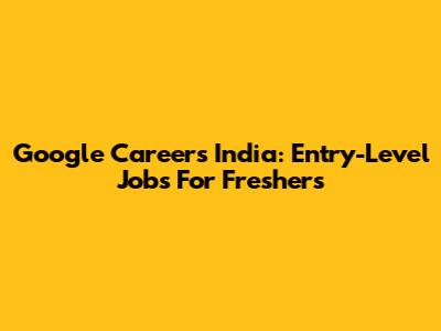 Google Careers India: Entry-Level Jobs For Freshers