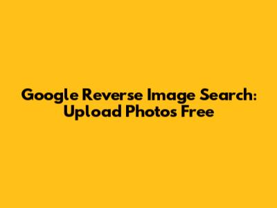 Google Reverse Image Search: Upload Photos Free